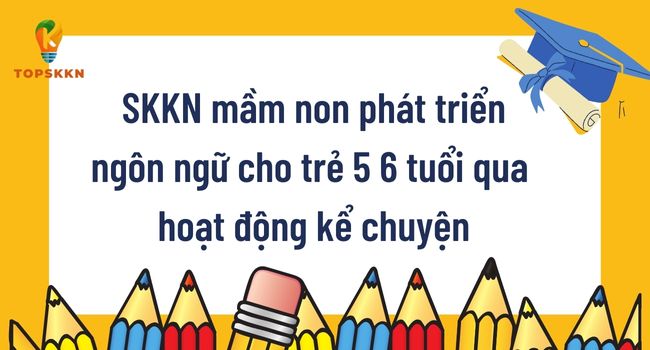 Mẫu SKKN mầm non phát triển ngôn ngữ cho trẻ 5 6 tuổi qua hoạt động kể chuyện